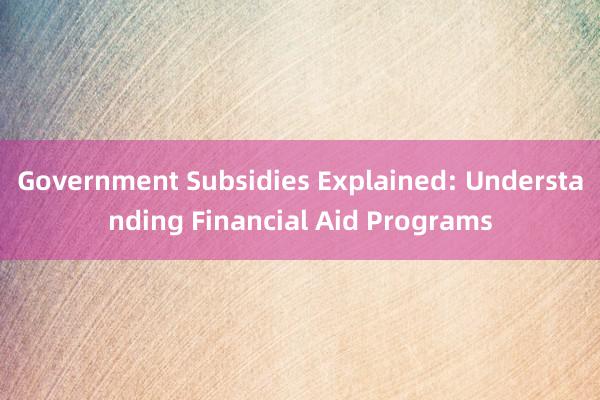 Government Subsidies Explained: Understanding Financial Aid Programs