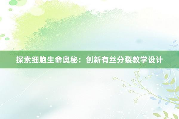 探索细胞生命奥秘：创新有丝分裂教学设计