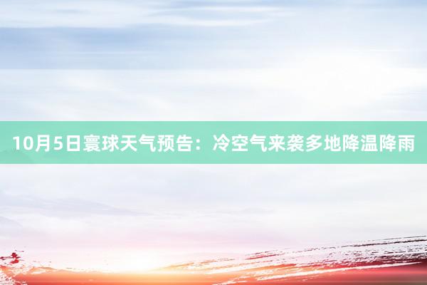 10月5日寰球天气预告：冷空气来袭多地降温降雨