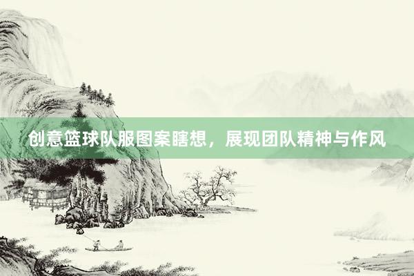 创意篮球队服图案瞎想，展现团队精神与作风