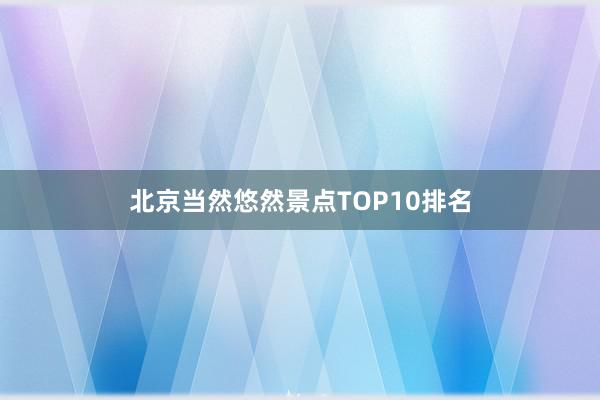 北京当然悠然景点TOP10排名